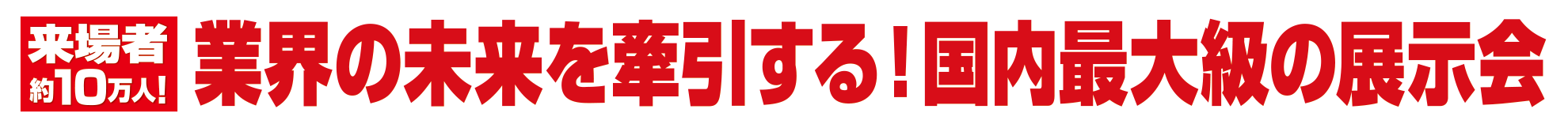 来場者約10万人！業界の未来を牽引する！国内最大級の展示会
